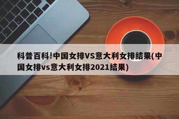 科普百科!中国女排VS意大利女排结果(中国女排vs意大利女排2021结果)