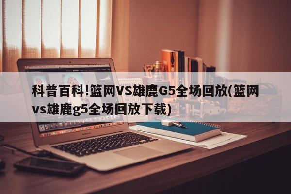 科普百科!篮网VS雄鹿G5全场回放(篮网vs雄鹿g5全场回放下载)