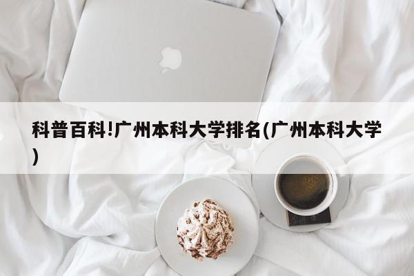 科普百科!广州本科大学排名(广州本科大学)