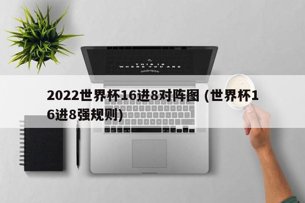 2022世界杯16进8对阵图 (世界杯16进8强规则)