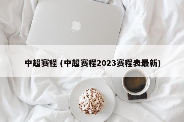 中超赛程 (中超赛程2023赛程表最新)