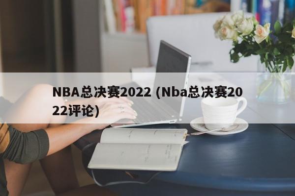 NBA总决赛2022 (Nba总决赛2022评论)