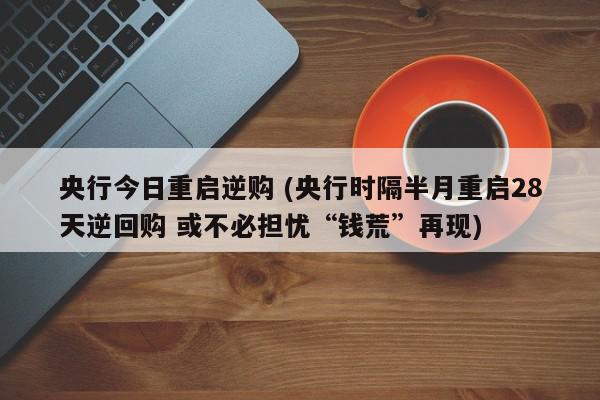 央行今日重启逆购 (央行时隔半月重启28天逆回购 或不必担忧“钱荒”再现)