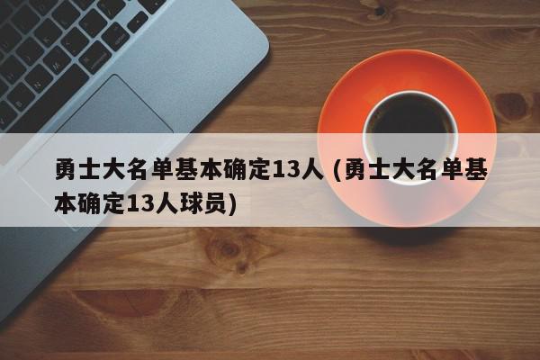 勇士大名单基本确定13人 (勇士大名单基本确定13人球员)