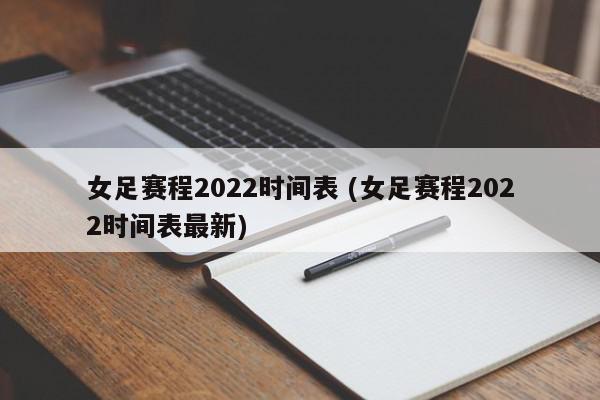 女足赛程2022时间表 (女足赛程2022时间表最新)