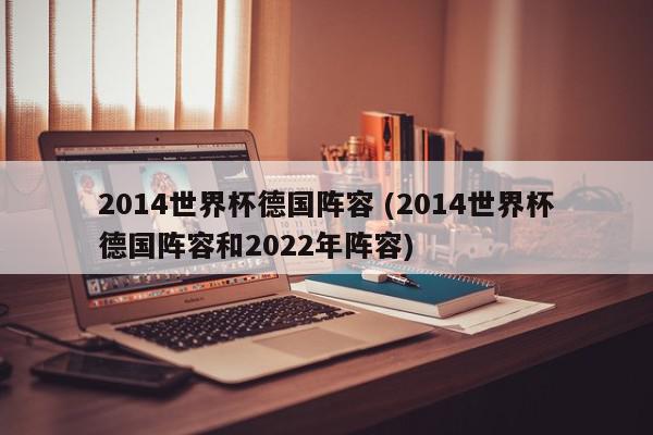 2014世界杯德国阵容 (2014世界杯德国阵容和2022年阵容)