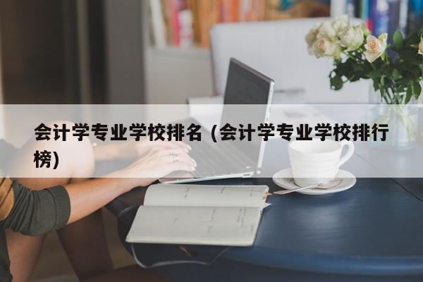 会计学专业学校排名 (会计学专业学校排行榜)