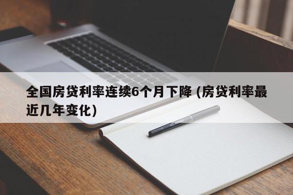 全国房贷利率连续6个月下降 (房贷利率最近几年变化)