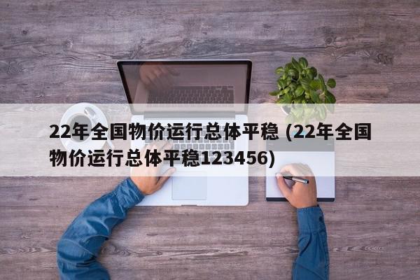 22年全国物价运行总体平稳 (22年全国物价运行总体平稳123456)