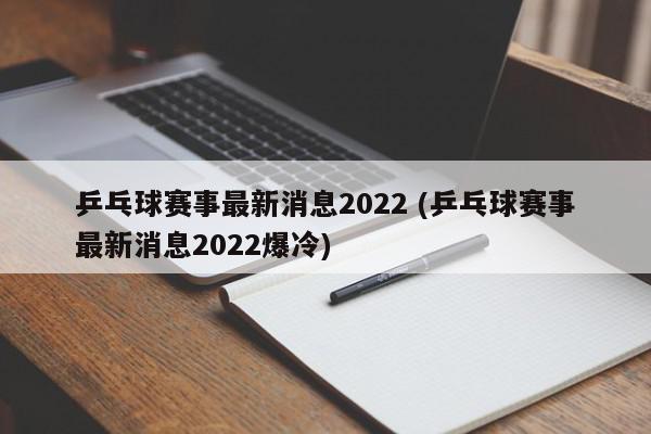 乒乓球赛事最新消息2022 (乒乓球赛事最新消息2022爆冷)