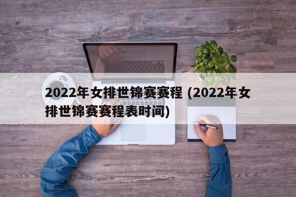 2022年女排世锦赛赛程 (2022年女排世锦赛赛程表时间)