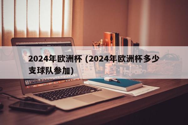 2024年欧洲杯 (2024年欧洲杯多少支球队参加)