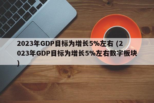 2023年GDP目标为增长5%左右 (2023年GDP目标为增长5%左右数字板块)