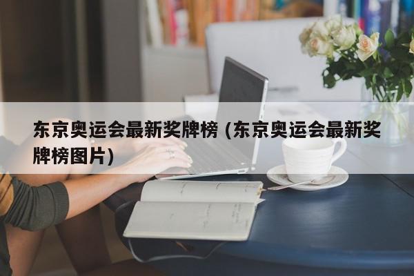 东京奥运会最新奖牌榜 (东京奥运会最新奖牌榜图片)