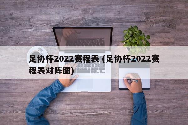 足协杯2022赛程表 (足协杯2022赛程表对阵图)