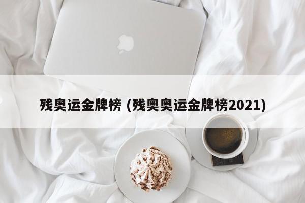 残奥运金牌榜 (残奥奥运金牌榜2021)