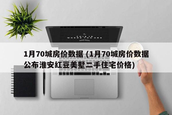 1月70城房价数据 (1月70城房价数据公布淮安红豆美墅二手住宅价格)