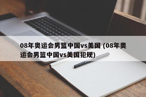 08年奥运会男篮中国vs美国 (08年奥运会男篮中国vs美国犯规)