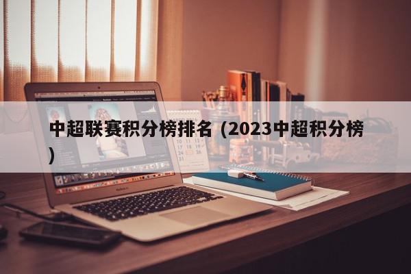 中超联赛积分榜排名 (2023中超积分榜)