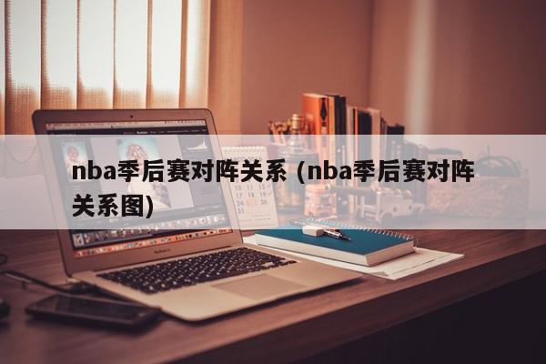 nba季后赛对阵关系 (nba季后赛对阵关系图)