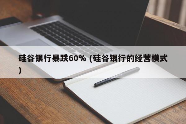 硅谷银行暴跌60% (硅谷银行的经营模式)