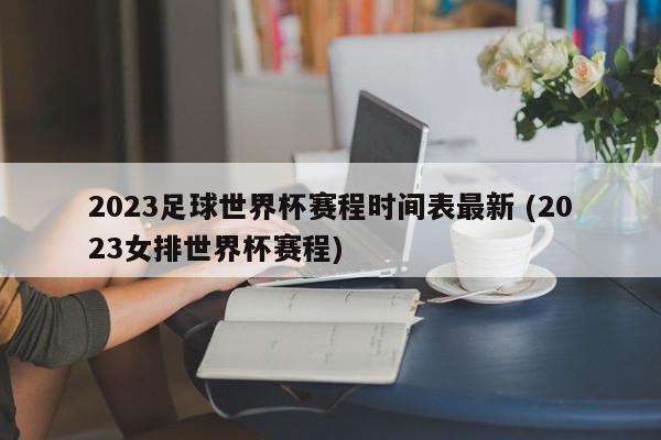 2023足球世界杯赛程时间表最新 (2023女排世界杯赛程)