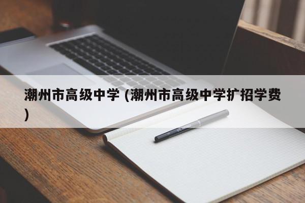 潮州市高级中学 (潮州市高级中学扩招学费)