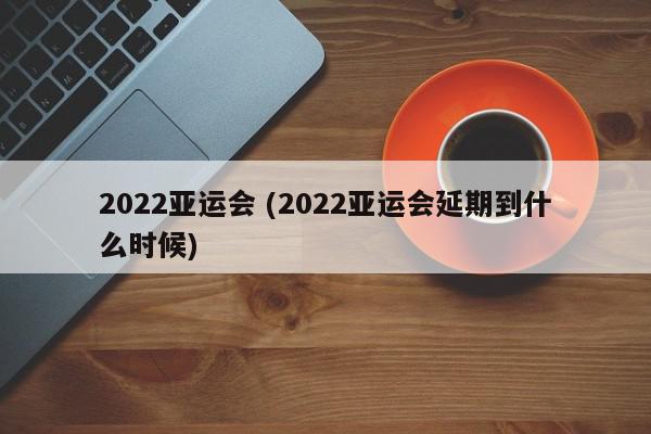 2022亚运会 (2022亚运会延期到什么时候)