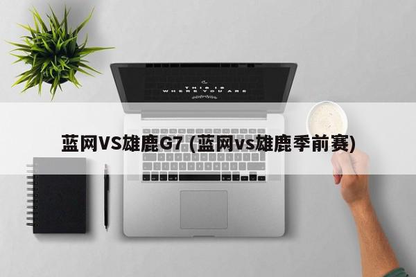 蓝网VS雄鹿G7 (蓝网vs雄鹿季前赛)