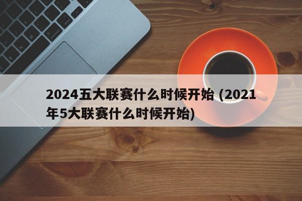 2024五大联赛什么时候开始 (2021年5大联赛什么时候开始)