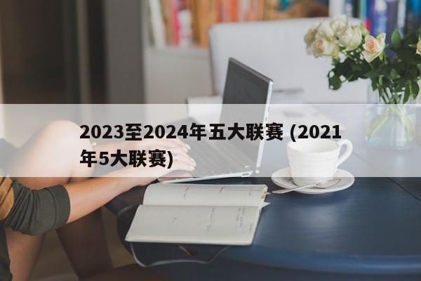 2023至2024年五大联赛 (2021年5大联赛)