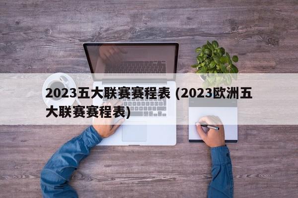 2023五大联赛赛程表 (2023欧洲五大联赛赛程表)