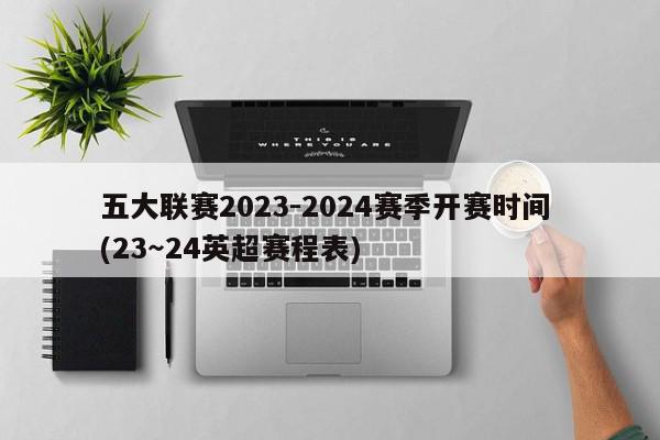 五大联赛2023-2024赛季开赛时间 (23～24英超赛程表)