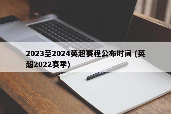 2023至2024英超赛程公布时间 (英超2022赛季)