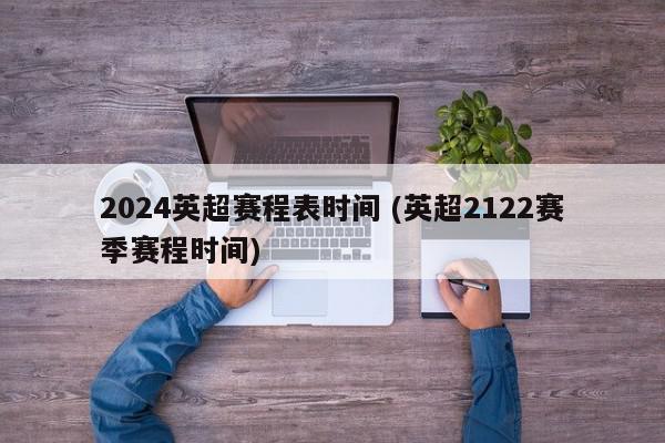 2024英超赛程表时间 (英超2122赛季赛程时间)