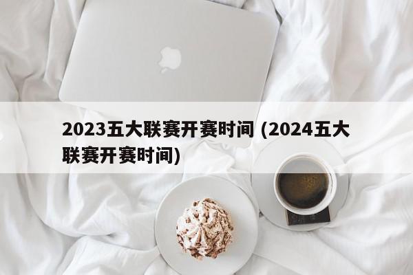 2023五大联赛开赛时间 (2024五大联赛开赛时间)