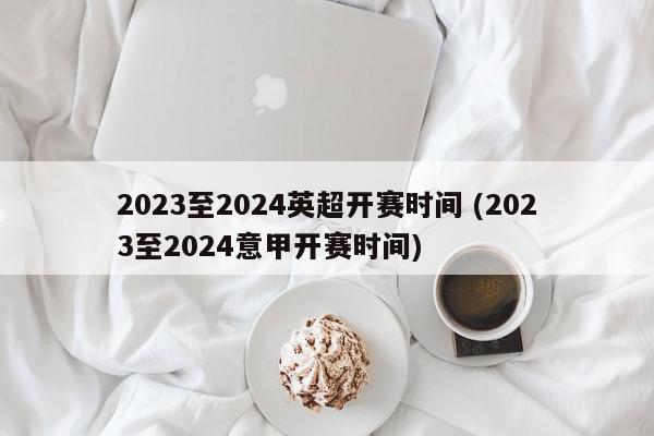 2023至2024英超开赛时间 (2023至2024意甲开赛时间)