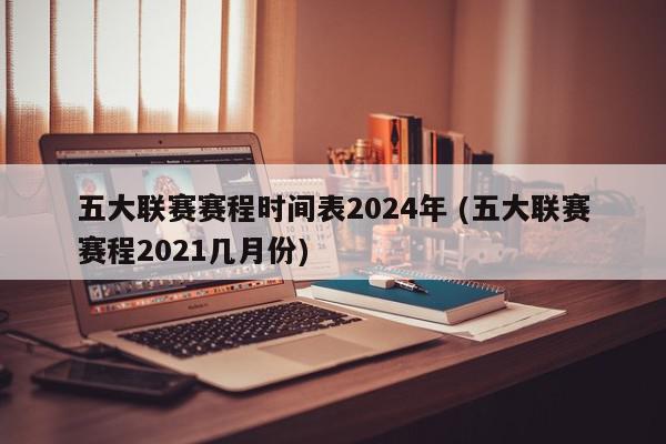 五大联赛赛程时间表2024年 (五大联赛赛程2021几月份)