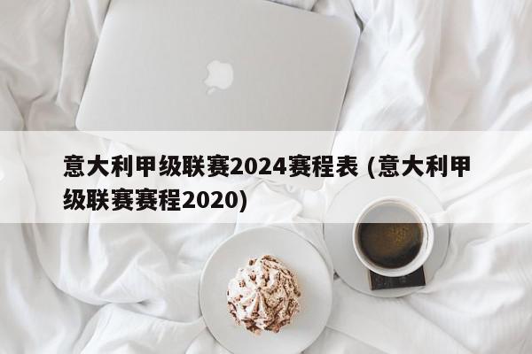 意大利甲级联赛2024赛程表 (意大利甲级联赛赛程2020)