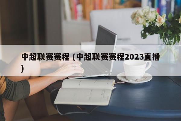 中超联赛赛程 (中超联赛赛程2023直播)