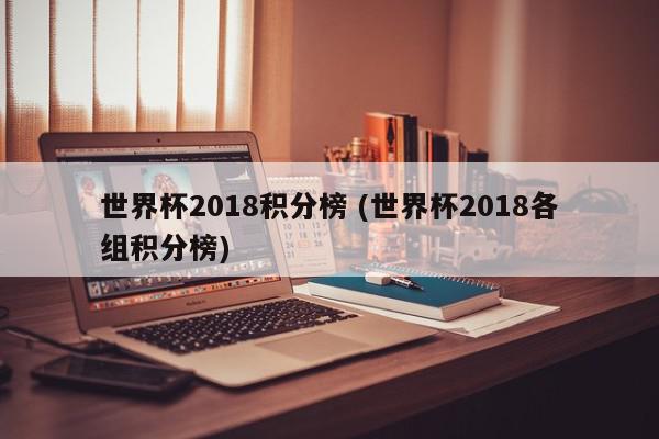 世界杯2018积分榜 (世界杯2018各组积分榜)