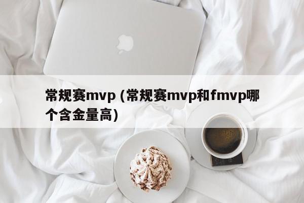 常规赛mvp (常规赛mvp和fmvp哪个含金量高)