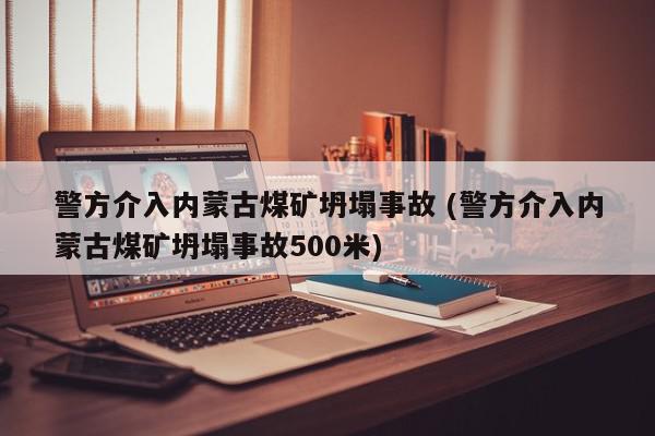 警方介入内蒙古煤矿坍塌事故 (警方介入内蒙古煤矿坍塌事故500米)