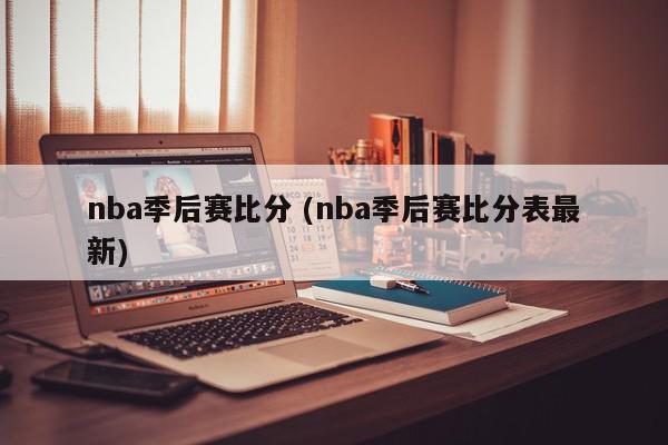 nba季后赛比分 (nba季后赛比分表最新)