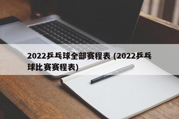 2022乒乓球全部赛程表 (2022乒乓球比赛赛程表)