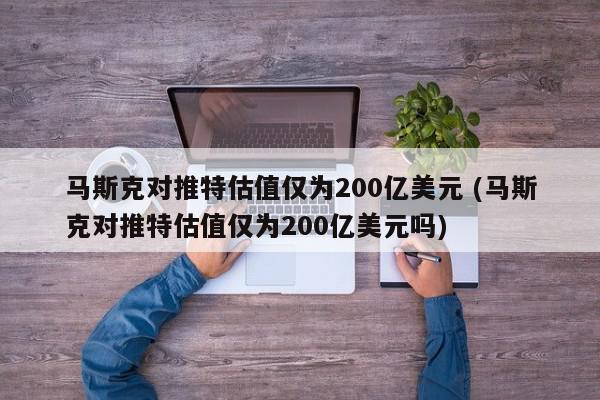 马斯克对推特估值仅为200亿美元 (马斯克对推特估值仅为200亿美元吗)