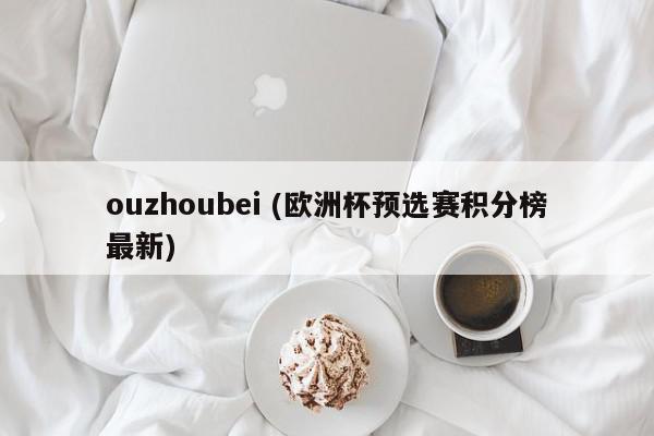 ouzhoubei (欧洲杯预选赛积分榜最新)