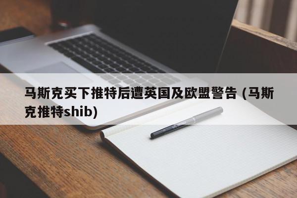 马斯克买下推特后遭英国及欧盟警告 (马斯克推特shib)