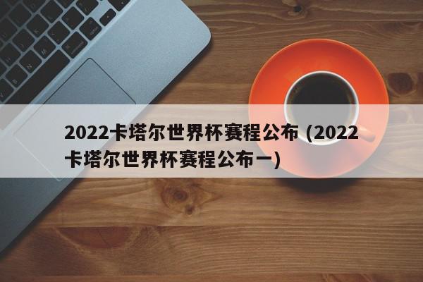 2022卡塔尔世界杯赛程公布 (2022卡塔尔世界杯赛程公布一)