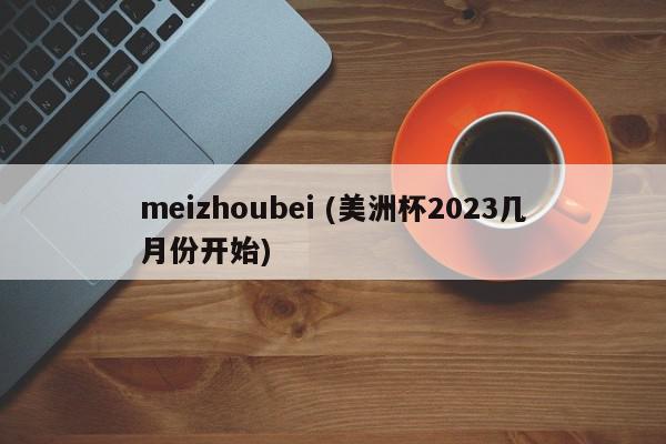 meizhoubei (美洲杯2023几月份开始)